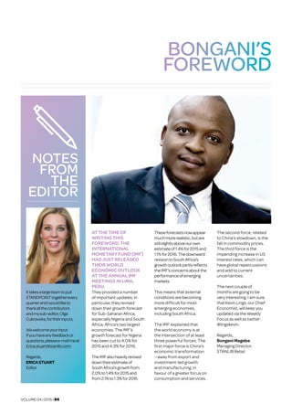 VOLUME 04 | 2015 | 04
BONGANI’S
FOREWORD
ATTHETIMEOF
WRITINGTHIS
FOREWORD,THE
INTERNATIONAL
MONETARYFUND(IMF)
HADJUSTRELEASED
THEIRWORLD
ECONOMIC OUTLOOK
ATTHEANNUAL IMF
MEETINGSINLIMA,
PERU.	
They provided a number
of important updates; in
particular, they revised
down their growth forecast
for Sub-Saharan Africa,
especially Nigeria and South
Africa, Africa’s two largest
economies. The IMF’s
growth forecast for Nigeria
has been cut to 4.0% for
2015 and 4.3% for 2016.
TheIMFalsoheavilyrevised
downtheirestimateof
SouthAfrica’sgrowthfrom
2.0%to1.4%for2015and
from2.1%to1.3%for2016.
Theseforecastsnowappear
muchmorerealistic,butare
stillslightlyaboveourown
estimateof1.4%for2015and
1.1%for2016.Thedownward
revisiontoSouthAfrica’s
growthoutlookpartlyreflects
theIMF’sconcernsaboutthe
performanceofemerging
markets.
This means that external
conditions are becoming
more difficult for most
emerging economies,
including South Africa.
The IMF explained that
the world economy is at
the intersection of at least
three powerful forces. The
first major force is China’s
economic transformation
—away from export and
investment-led growth
and manufacturing, in
favour of a greater focus on
consumption and services.
The second force, related 	
to China’s slowdown, is the
fall in commodity prices.
The third force is the
impending increase in US
interest rates, which can
have global repercussions
and add to current
uncertainties.
The next couple of
months are going to be
very interesting. I am sure
that Kevin Lings, our Chief
Economist, will keep you
updated via the Weekly
Focus as well as twitter: 	
@lingskevin.
Regards,	
Bongani Mageba	
Managing Director: 	
STANLIB Retail
NOTES
FROM
THE
EDITOR
Ittakesalargeteamtopull
STANDPOINTtogetherevery
quarterandIwouldliketo
thankallthecontributors
andmysub-editor,Olga
Cukrowska,fortheirinputs.
Wewelcomeyourinput.	
Ifyouhaveanyfeedbackor
questions,pleasee-mailmeat
Erica.stuart@stanlib.com.
Regards, 	
ERICASTUART 	
Editor
 