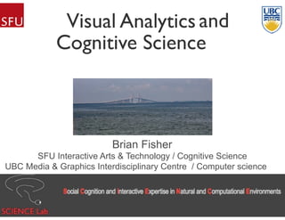 Visual Analytics
Cognitive Science
Brian Fisher
SFU Interactive Arts & Technology / Cognitive Science
UBC Media & Graphics Interdisciplinary Centre / Computer science
and
 