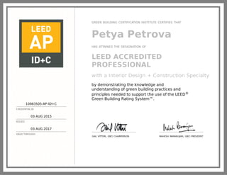 10983505-AP-ID+C
CREDENTIAL ID
03 AUG 2015
ISSUED
03 AUG 2017
VALID THROUGH
GREEN BUILDING CERTIFICATION INSTITUTE CERTIFIES THAT
Petya Petrova
HAS ATTAINED THE DESIGNATION OF
LEED ACCREDITED
PROFESSIONAL
with a Interior Design + Construction Specialty
by demonstrating the knowledge and
understanding of green building practices and
principles needed to support the use of the LEED®
Green Building Rating System™.
GAIL VITTORI, GBCI CHAIRPERSON MAHESH RAMANUJAM, GBCI PRESIDENT
 