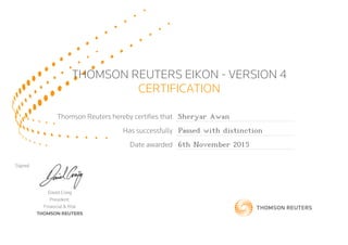 THOMSON REUTERS EIKON - VERSION 4
CERTIFICATION
Thomson Reuters hereby certifies that Sheryar Awan
Has successfully Passed with distinction
Date awarded 6th November 2015
Signed
David Craig
President,
Financial & Risk
THOMSON REUTERS
 