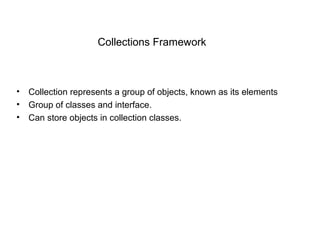 Collections Framework
• Collection represents a group of objects, known as its elements
• Group of classes and interface.
• Can store objects in collection classes.
 