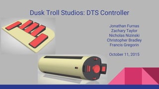 Dusk Troll Studios: DTS Controller
Jonathan Furnas
Zachary Taylor
Nicholas Nizinski
Christopher Bradley
Francis Gregorin
October 11, 2015
 