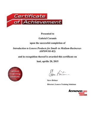 Presented to
Gabriel Caramis
upon the successful completion of
Introduction to Lenovo Products for Small- to Medium-Businesses
(OPSW103-R2)
and in recognition thereof is awarded this certificate on
luni, aprilie 20, 2015
Steve Britner
Director, Lenovo Training Solutions
 
 