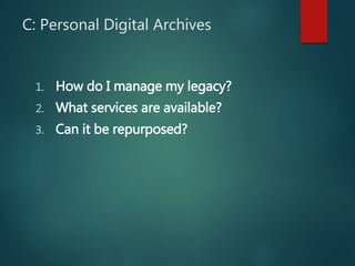 C: Personal Digital Archives
1. How do I manage my legacy?
2. What services are available?
3. Can it be repurposed?
 