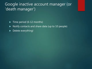 Google inactive account manager (or
‘death manager’)
 Time period (6-12 months)
 Notify contacts and share data (up to 10 people)
 Delete everything!
 