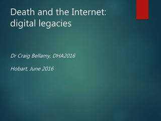 Death and the Internet:
digital legacies
Dr Craig Bellamy, DHA2016
Hobart, June 2016
 