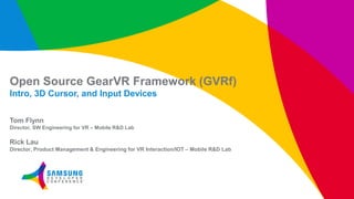 Open Source GearVR Framework (GVRf)
Intro, 3D Cursor, and Input Devices
Tom Flynn
Director, SW Engineering for VR – Mobile R&D Lab
Rick Lau
Director, Product Management & Engineering for VR Interaction/IOT – Mobile R&D Lab
 