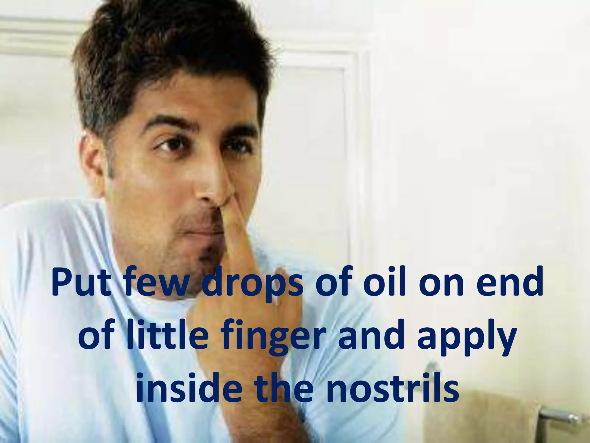 Put few drops of oil on end
of little finger and apply
inside the nostrils
 