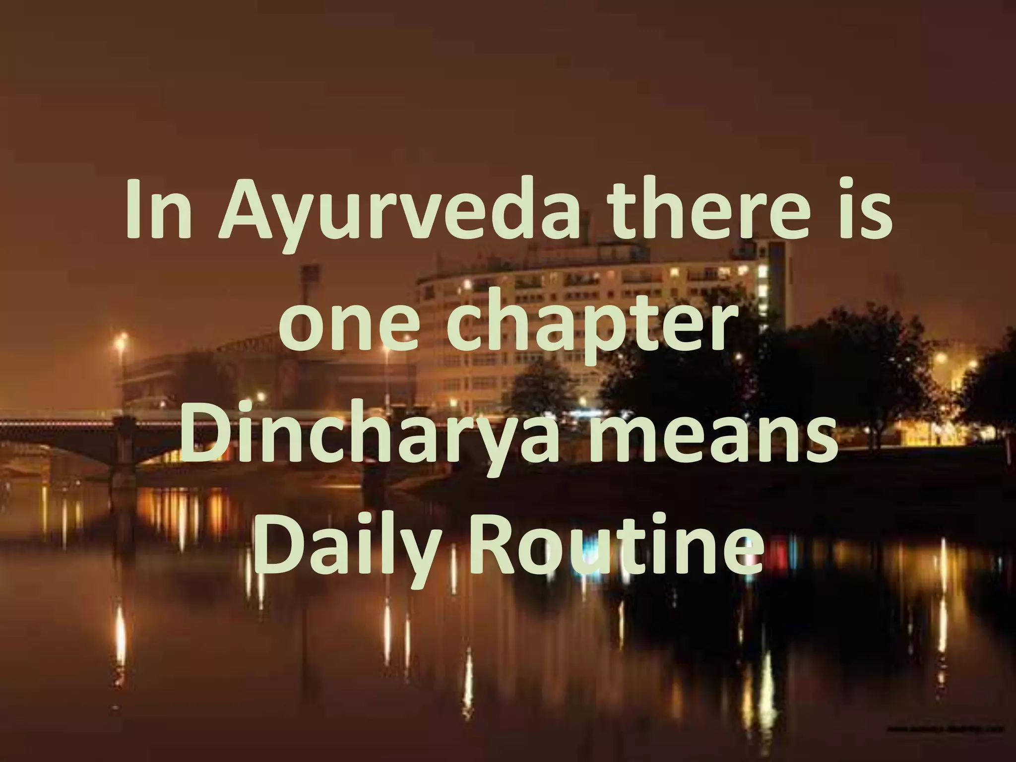 In Ayurveda there is
one chapter
Dincharya means
Daily Routine
 