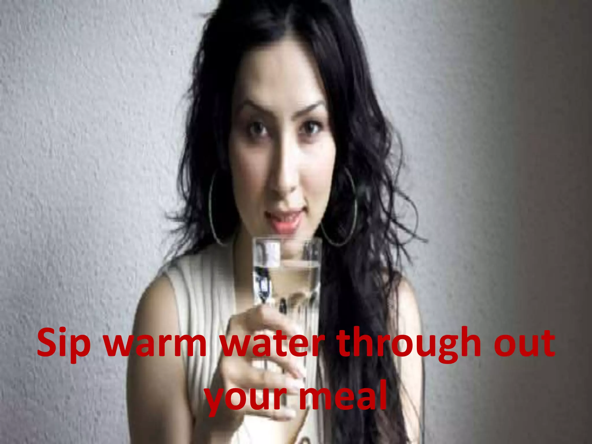 Sip warm water through out
your meal
 