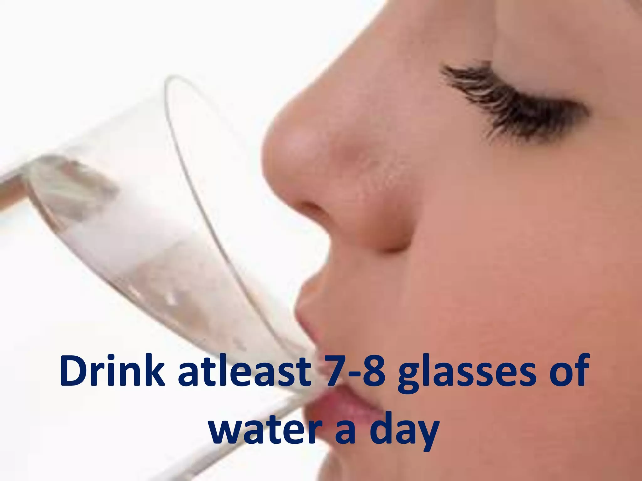 Drink atleast 7-8 glasses of
water a day
 