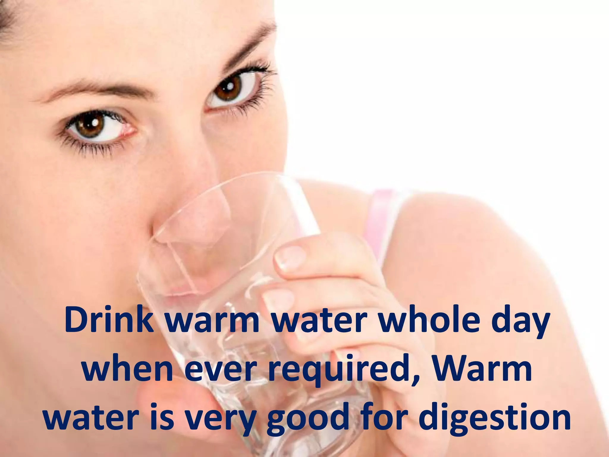 Drink warm water whole day
when ever required, Warm
water is very good for digestion
 