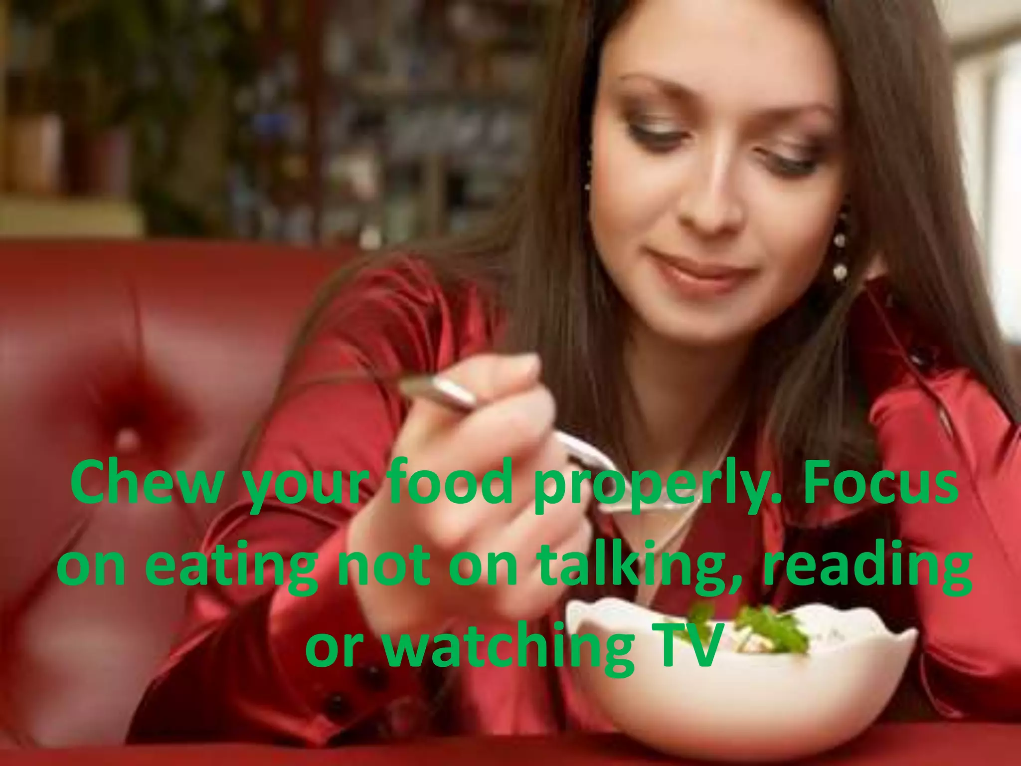 Chew your food properly. Focus
on eating not on talking, reading
or watching TV
 