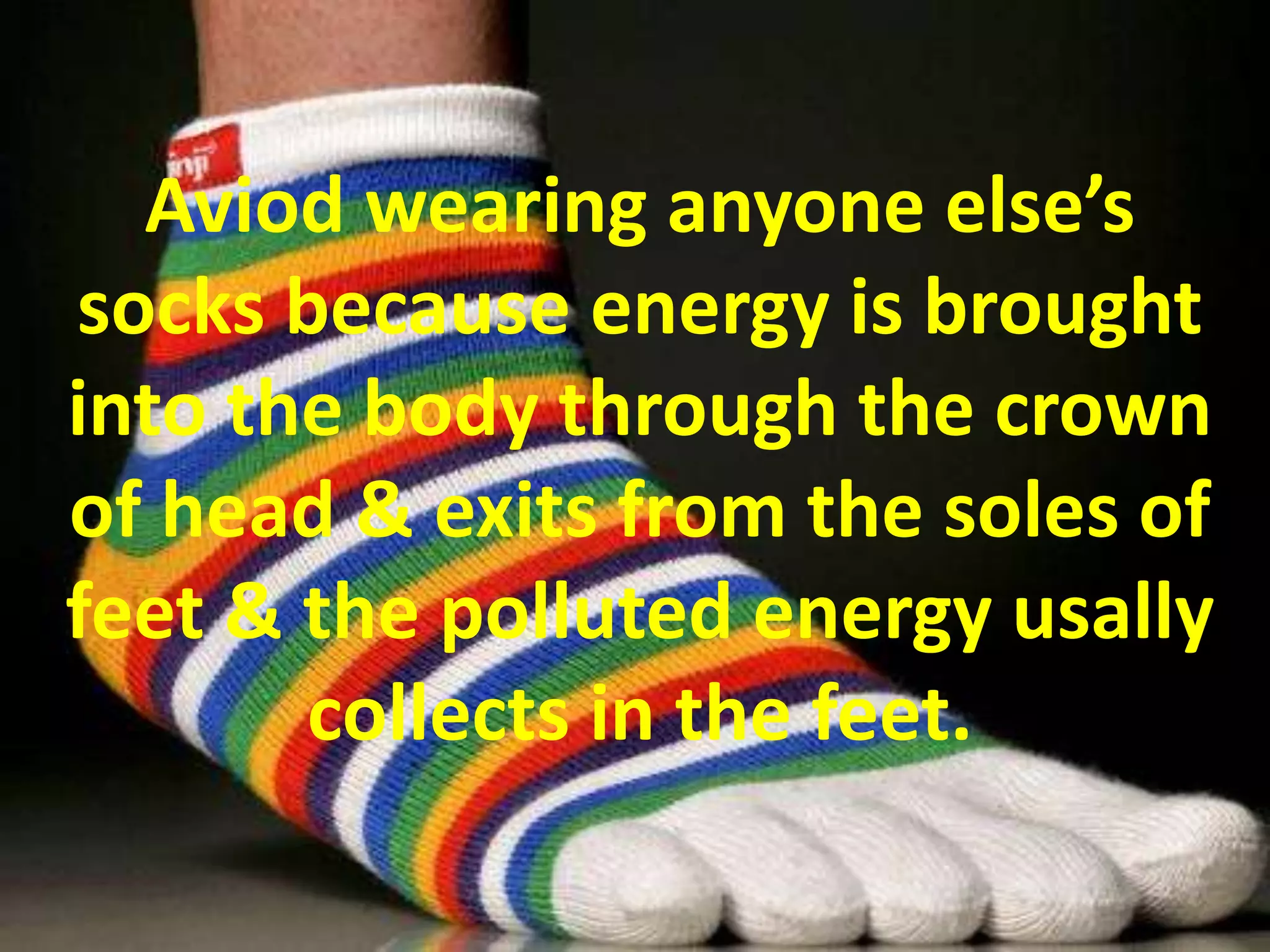Aviod wearing anyone else’s
socks because energy is brought
into the body through the crown
of head & exits from the soles of
feet & the polluted energy usally
collects in the feet.
 