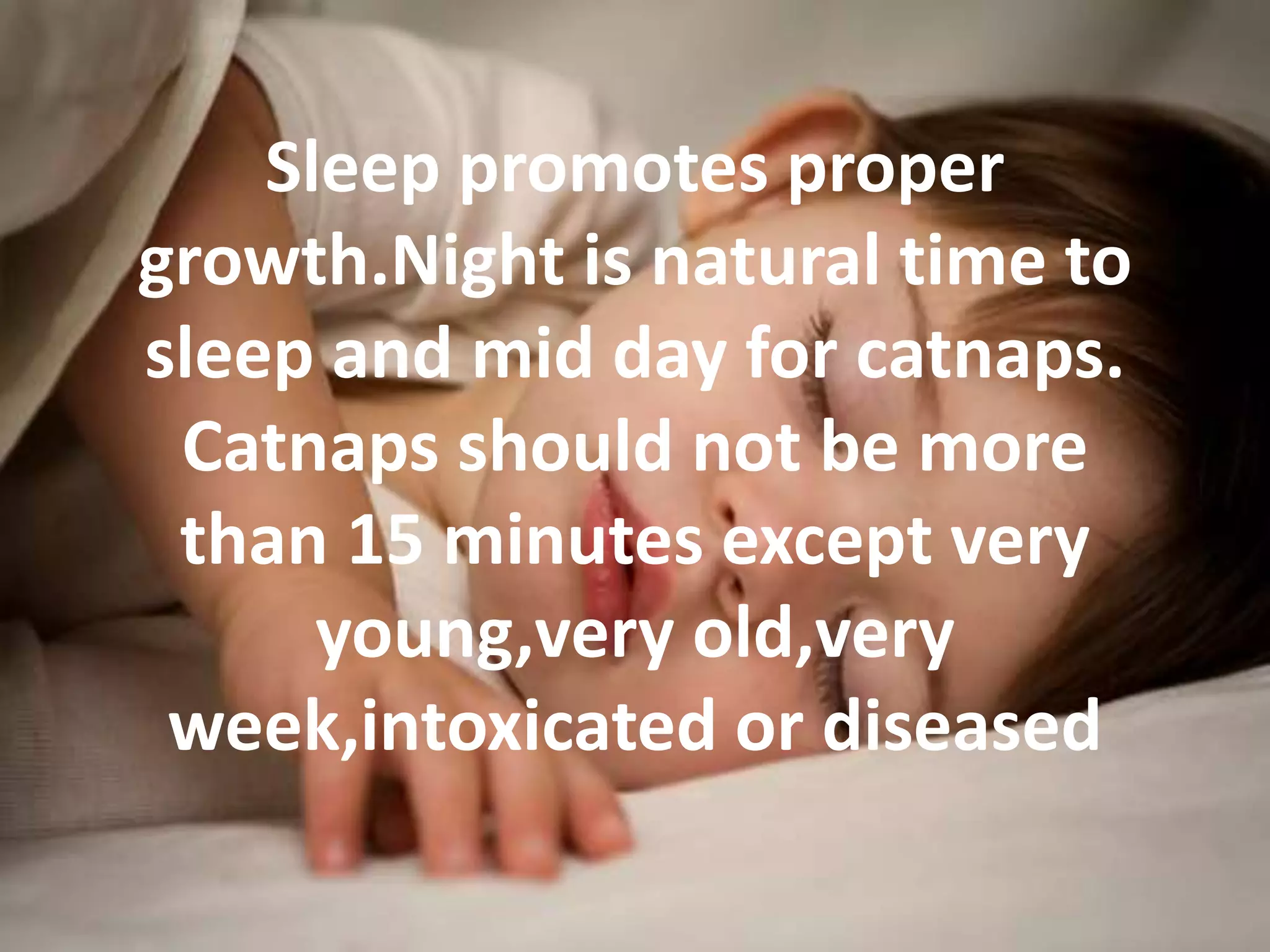 Sleep promotes proper
growth.Night is natural time to
sleep and mid day for catnaps.
Catnaps should not be more
than 15 minutes except very
young,very old,very
week,intoxicated or diseased
 