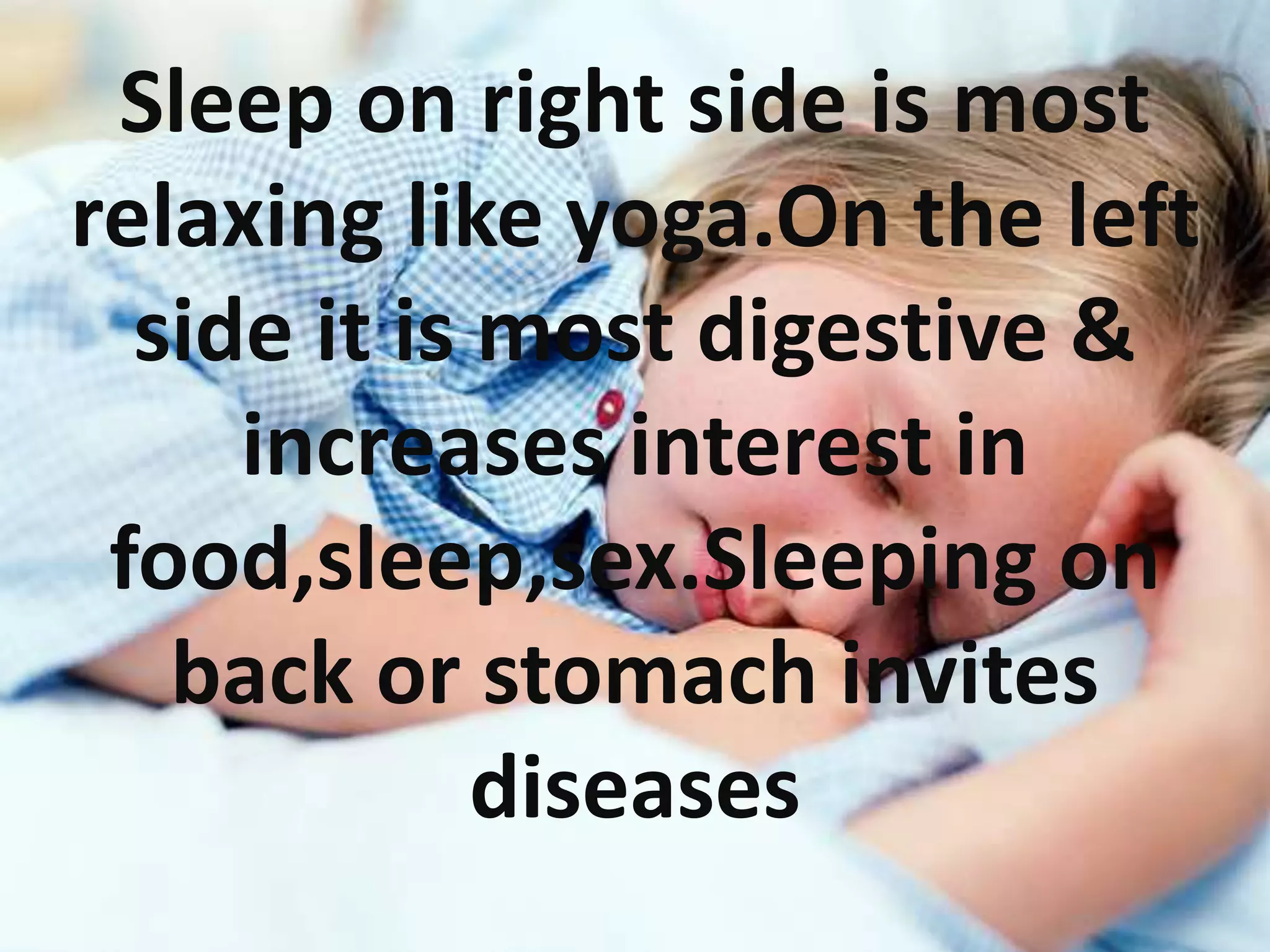 Sleep on right side is most
relaxing like yoga.On the left
side it is most digestive &
increases interest in
food,sleep,sex.Sleeping on
back or stomach invites
diseases
 