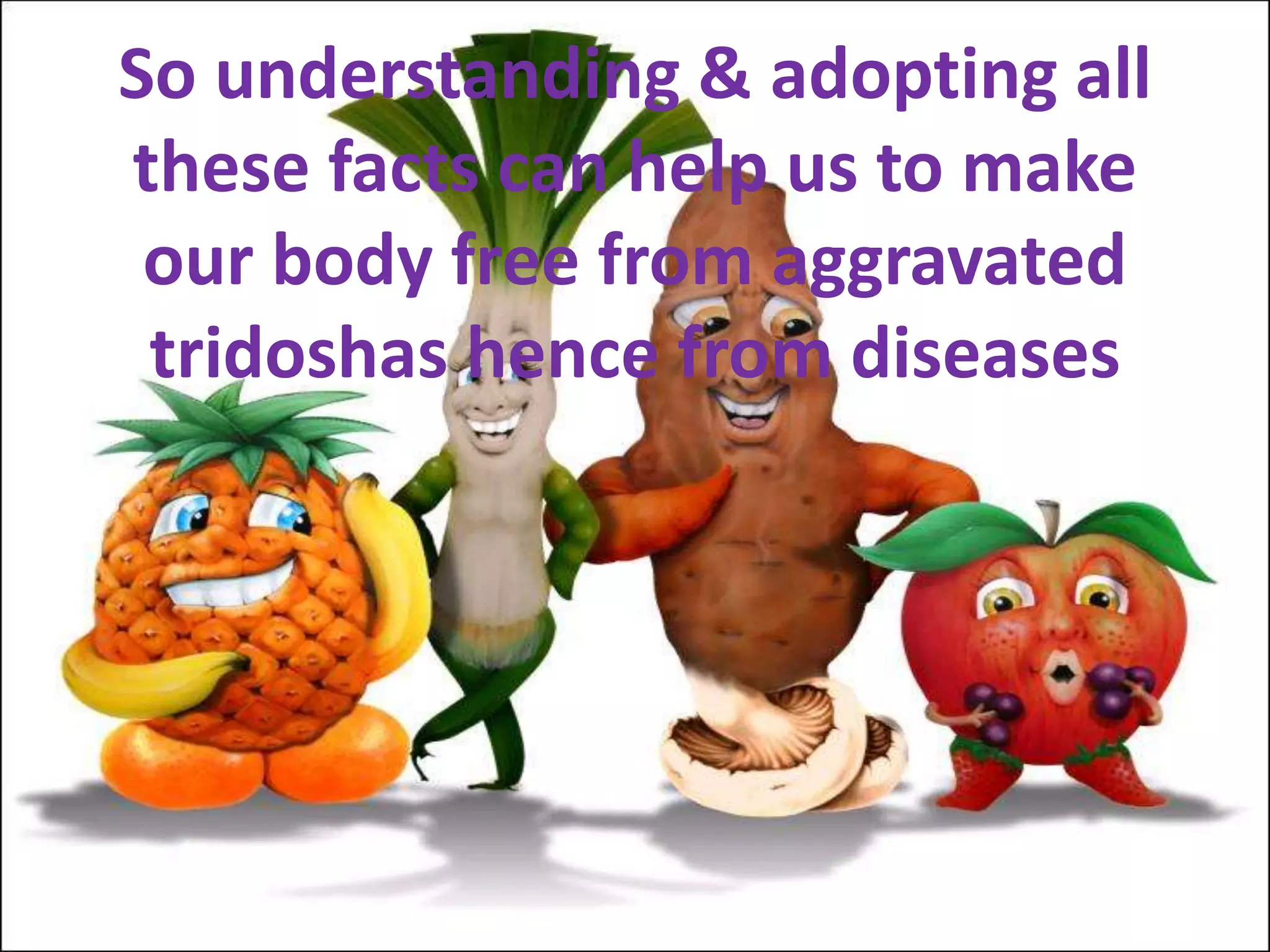 So understanding & adopting all
these facts can help us to make
our body free from aggravated
tridoshas hence from diseases
 