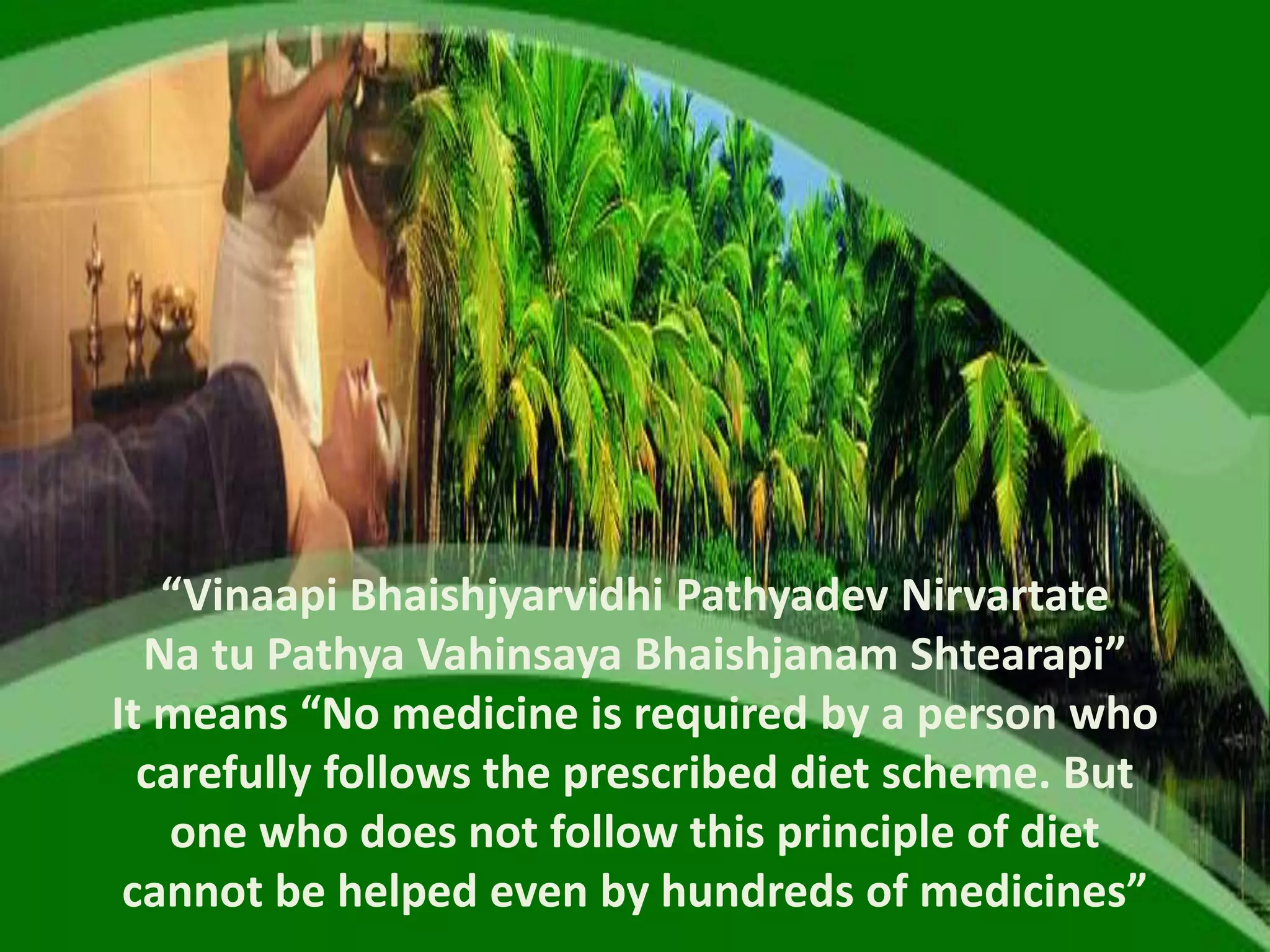 “Vinaapi Bhaishjyarvidhi Pathyadev Nirvartate
Na tu Pathya Vahinsaya Bhaishjanam Shtearapi”
It means “No medicine is required by a person who
carefully follows the prescribed diet scheme. But
one who does not follow this principle of diet
cannot be helped even by hundreds of medicines”
 