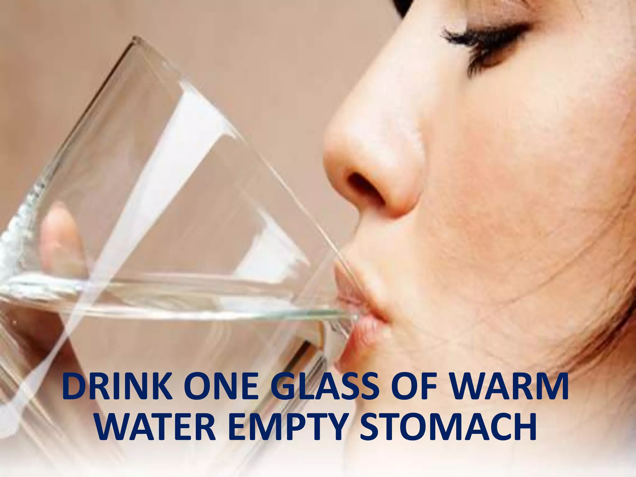 DRINK ONE GLASS OF WARM
WATER EMPTY STOMACH
 