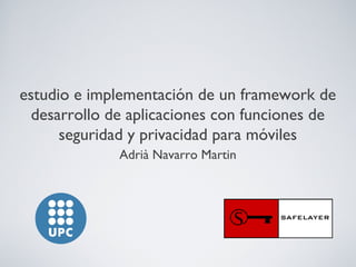 estudio e implementación de un framework de
desarrollo de aplicaciones con funciones de
seguridad y privacidad para móviles
Adrià Navarro Martin
 