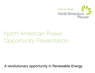 North American Power
Opportunity Presentation



A revolutionary opportunity in Renewable Energy
 