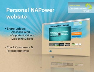 Personal NAPower
website

• Share Videos:
   - American Wind
   - Opportunity Video
   - Mission to Millions


• Enroll Customers &
  Representatives.
 