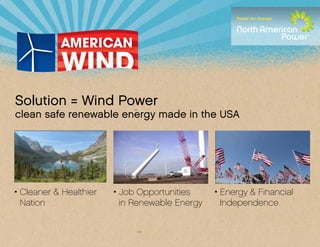 Solution = Wind Power
clean safe renewable energy made in the USA




• Cleaner & Healthier   	 • Job Opportunities     • Energy & Financial
  Nation                    in Renewable Energy     Independence
 