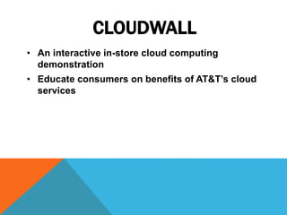 CLOUDWALL
• An interactive in-store cloud computing
demonstration
• Educate consumers on benefits of AT&T’s cloud
services
 