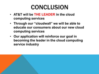 CONCLUSION
• AT&T will be THE LEADER in the cloud
computing services
• Through our “cloudwall” we will be able to
educate our consumers about our new cloud
computing services
• Our application will reinforce our goal in
becoming the leader in the cloud computing
service industry
 