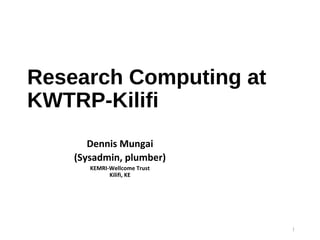 Research Computing at
KWTRP-Kilifi
1
Dennis Mungai
(Sysadmin, plumber)
KEMRI-Wellcome Trust
Kilifi, KE
 