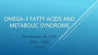 OMEGA-3 FATTY ACIDS AND
METABOLIC SYNDROME
Josh Nooner, BS, CSCS
NSCI – 6960
4/6/16
 