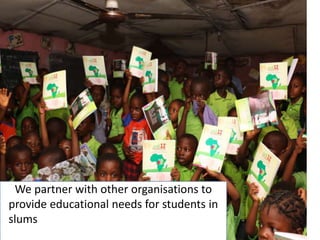 We partner with other organisations to
provide educational needs for students in
slums partner with other organisations to
provide educational needs for public
 