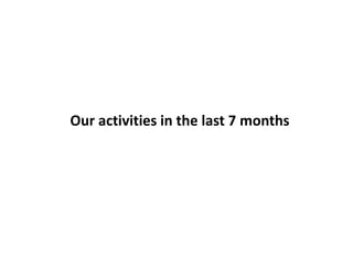 Our activities in the last 7 months
 