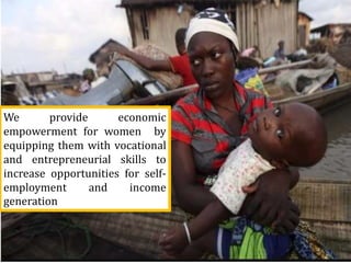 We provide economic
empowerment for women by
equipping them with vocational
and entrepreneurial skills to
increase opportunities for self-
employment and income
generation
 