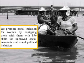 We promote social inclusion
for women by equipping
them with them with life-
skills for improved socio-
economic status and political
inclusion
 