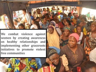 We combat violence against
women by creating awareness
on healthy relationships and
implementing other grassroots
initiatives to promote violent
free communities
 