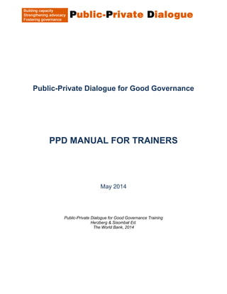 Public-Private Dialogue for Good Governance
PPD MANUAL FOR TRAINERS
May 2014
Public-Private Dialogue for Good Governance Training
Herzberg & Sisombat Ed.
The World Bank, 2014
 