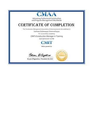 The Construction Management Association of America presents this certificate to:
kartheek Dodbasappa Shanmukhappa
For successfully completing:
CMIT-Construction Manager in Training
6/21/2016 9:07:15 PM
Status granted by:
 