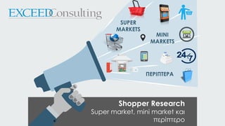 Shopper Research
Super market, mini market και
περίπτερο
ΜΙΝΙ
MARKETS
ΠΕΡΙΠΤΕΡΑ
SUPER
MARKETS
 