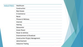 INDUSTRIES Healthcare
Construction
Real Estate
E-Commerce
Retail
Fitness & Wellness
Internet
Hosting
Datacenter
Green Power
Power & Utilities
Entertainment & Broadcast
Construction Project Management
Advertisement
Industrial Trading
 