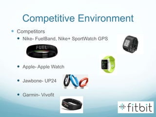Competitive Environment
 Competitors
 Nike- FuelBand, Nike+ SportWatch GPS
 Apple- Apple Watch
 Jawbone- UP24
 Garmin- Vivofit
 