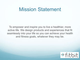 Mission Statement
To empower and inspire you to live a healthier, more
active life. We design products and experiences that fit
seamlessly into your life so you can achieve your health
and fitness goals, whatever they may be.
 