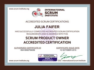 INTERNATIONAL
INSTITUTE
SCRUM
www.scrum-institute.org
ACCREDITED SCRUMCERTIFICATIONS
www.scrum-institute.org
HAS SUCCESSFULLY COMPLETED ACCREDITED SCRUM CERTIFICATION
REQUIREMENTS AND IS AWARDED WITHTHIS
SCRUM PRODUCT OWNER
ACCREDITED CERTIFICATION
AUTHORIZED CERTIFICATE ID CERTIFICATE ISSUE DATE
CEO - International Scrum Institute
JULIA FAIFER
85418582794256 12 OCTOBER 2015
 