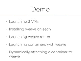 Demo
• Launching 3 VMs
• Installing weave on each
• Launching weave router
• Launching containers with weave
• Dynamically attaching a container to
weave
 