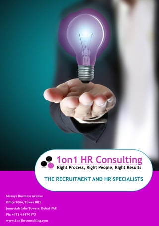 THE RECRUITMENT AND HR SPECIALISTS
Mazaya Business Avenue
Office 3006, Tower BB1
Jumeriah Lake Towers, Dubai UAE
Ph: +971 4 4470173
www.1on1hrconsulting.com
 