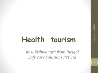 Health tourism
Kasi Vishwanath from Incigol
Software Solutions Pvt Ltd
4/18/2020vishwanath
1
 