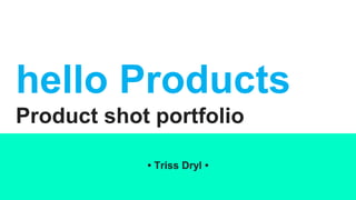 hello Products
Product shot portfolio
• Triss Dryl •
 