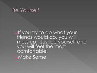 If you try to do what your
friends would do, you will
mess up. Just be yourself and
you will feel the most
comfortable!
Make Sense
 