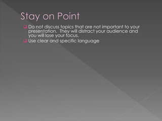  Do not discuss topics that are not important to your
presentation. They will distract your audience and
you will lose your focus.
 Use clear and specific language
 