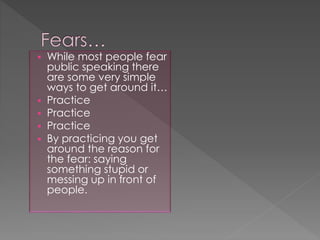  While most people fear
public speaking there
are some very simple
ways to get around it…
 Practice
 Practice
 Practice
 By practicing you get
around the reason for
the fear: saying
something stupid or
messing up in front of
people.
 